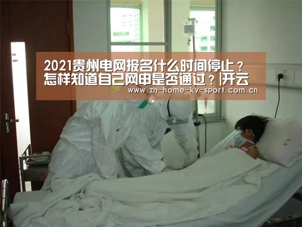 2021贵州电网报名什么时间停止?怎样知道自己网申是否通过?|开云(图5) 开云体育
